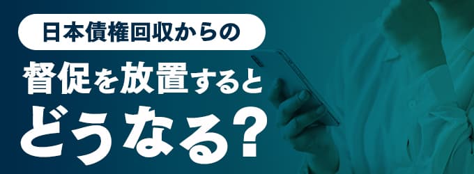 日本債権回収からの連絡を無視するとどうなる？